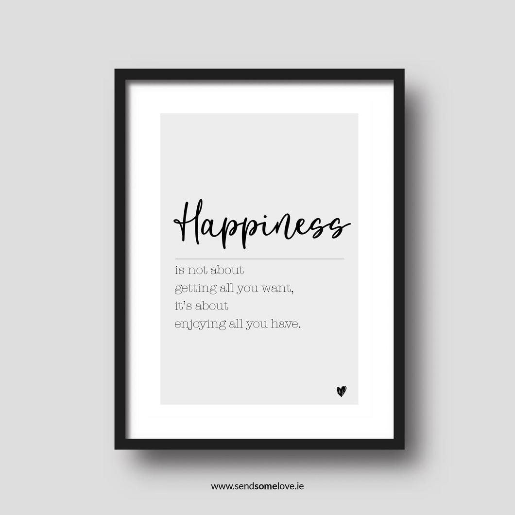 Happiness is not about getting all you want, it’s about enjoying all you have. A4 Black and White Prints